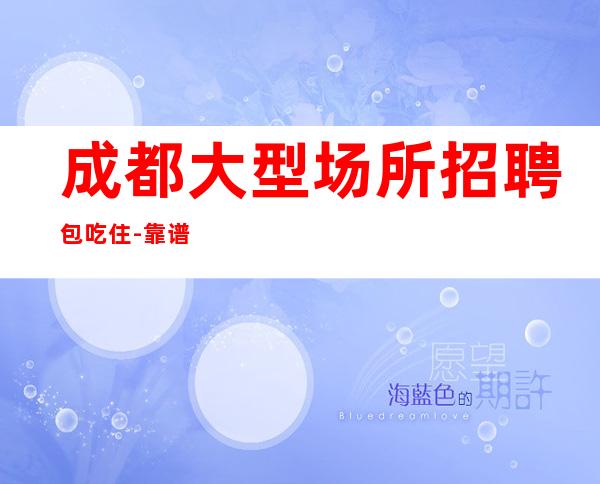 成都大型场所招聘包吃住-靠谱负责直招