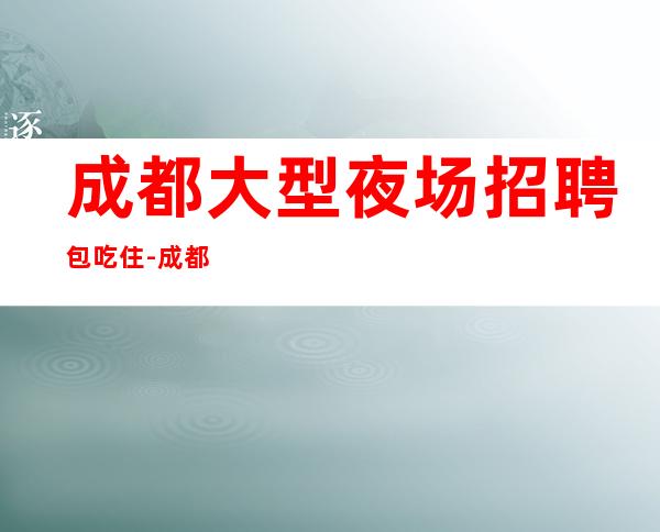 成都大型夜场招聘包吃住-成都夜场地