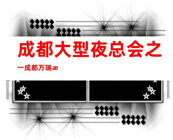 成都大型夜总会之一成都万瑞汇KTV豪华高端好玩乐