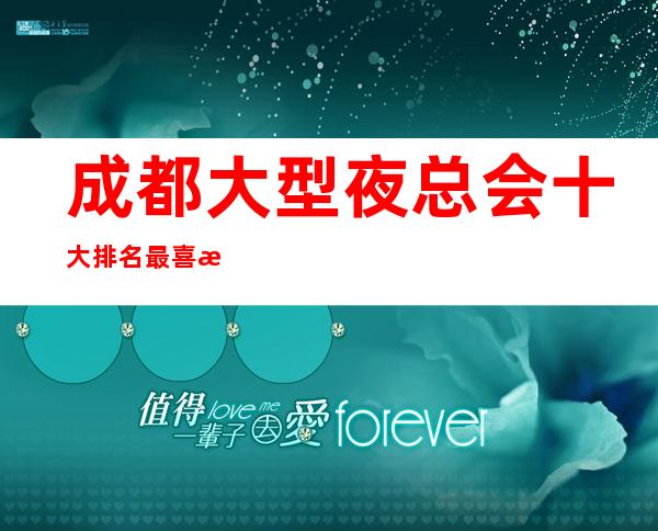 成都大型夜总会十大排名最喜欢高档KTV夜总会一览表