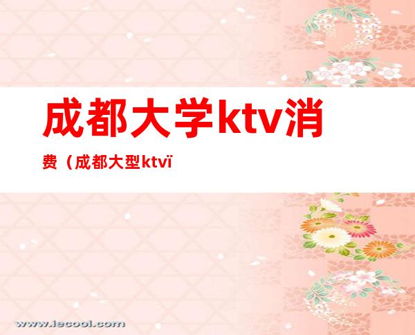成都大学ktv消费(成都大型ktv)