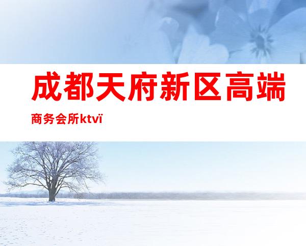 成都天府新区高端商务会所ktv(成都天府桑拿洗浴中心)