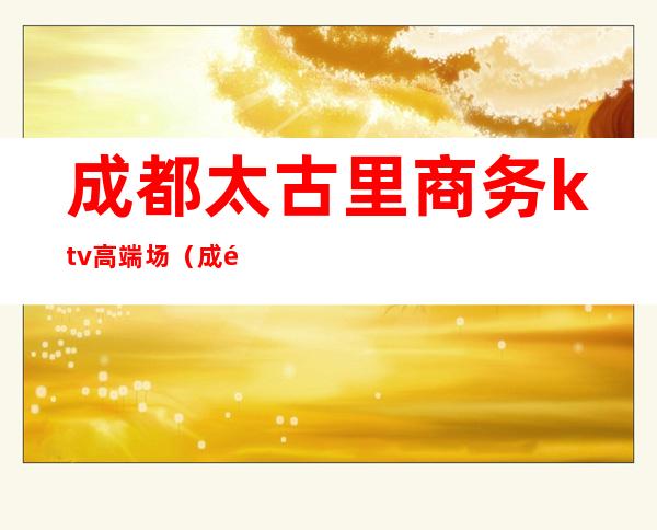 成都太古里商务ktv高端场(成都太古里酒吧消费)