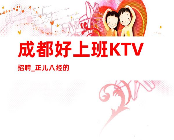 成都好上班KTV招聘_正儿八经的偏心新人