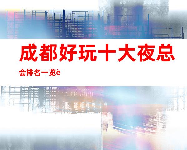 成都好玩十大夜总会排名一览表,排名前十必玩的夜总会