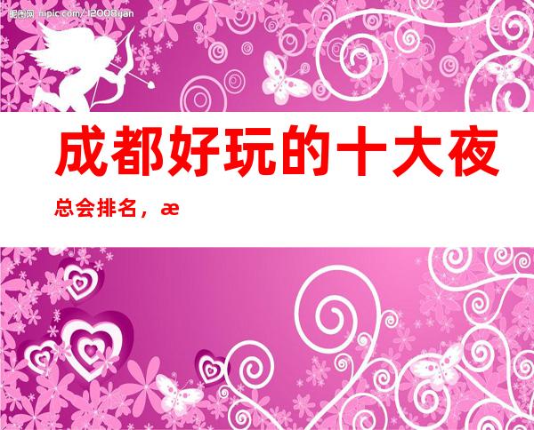 成都好玩的十大夜总会排名，最让人乐不思蜀的夜总会