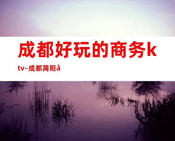 成都好玩的商务ktv – 成都简阳商务KTV
