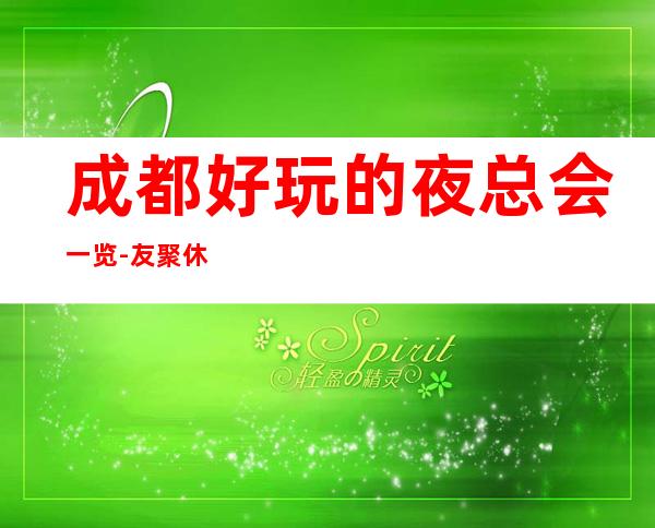 成都好玩的夜总会一览-友聚休闲，商务请客的好去处！
