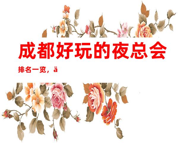 成都好玩的夜总会排名一览,为你介绍成都人气高的夜总会_重复