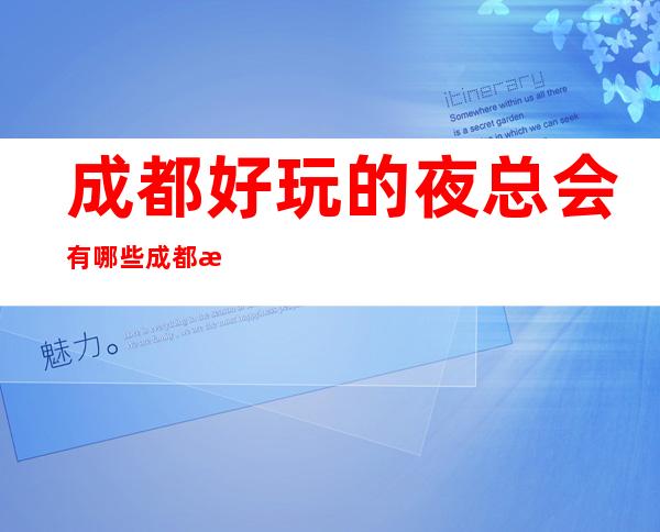 成都好玩的夜总会有哪些?成都更高夜总会商务ktv会所预定消费