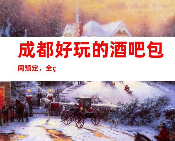 成都好玩的酒吧包间预定,全程安排,预定有优惠 多