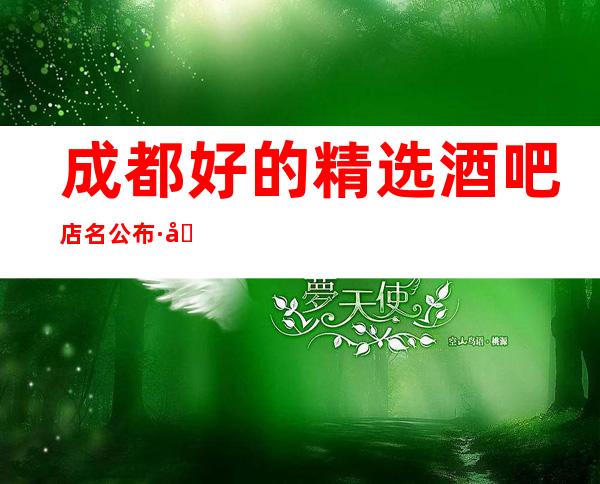 成都好的精选酒吧店名公布·十大豪华小酒吧档次排名