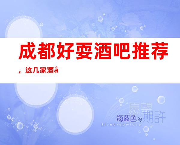 成都好耍酒吧推荐，这几家酒吧值得体验