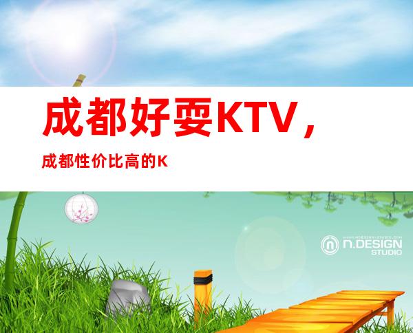 成都好耍KTV，成都性价比高的KTV夜总会在线咨询预订