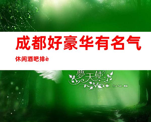 成都好豪华有名气休闲酒吧排行·玩了不后悔好酒吧介绍