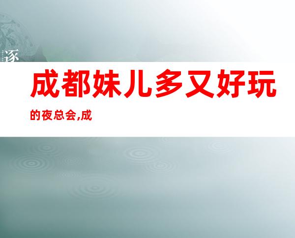 成都妹.儿多又好玩的夜总会,成都帝王国际花园KTV会所最受欢迎