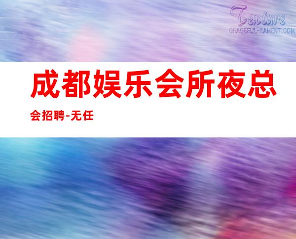 成都娱乐会所夜总会招聘-无任务包吃住欢迎你的加入