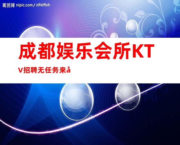 成都娱乐会所KTV招聘无任务来去自由