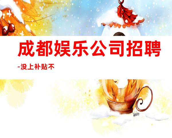 成都娱乐公司招聘-没上补贴不看后悔