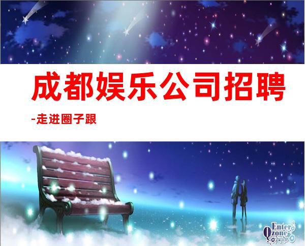 成都娱乐公司招聘-走进圈子跟对人