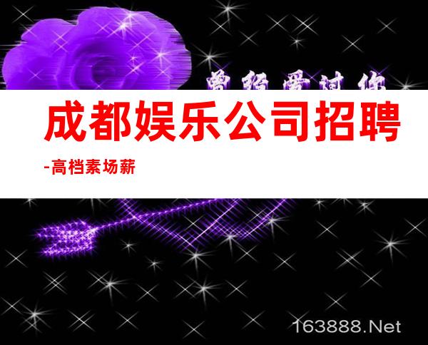 成都娱乐公司招聘-高档素场薪资起步可穿长裙上班
