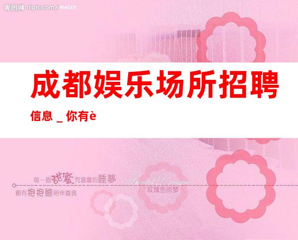 成都娱乐场所招聘信息_你有能力我有资源20起