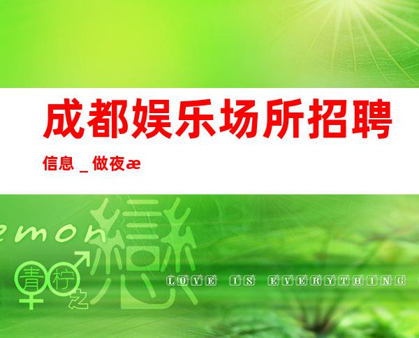 成都娱乐场所招聘信息_做夜总会跟我就对