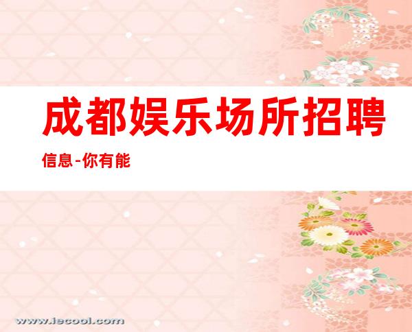 成都娱乐场所招聘信息-你有能力我有资源20起