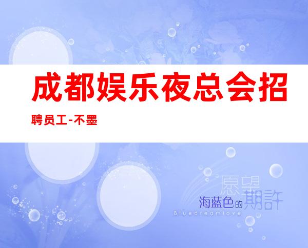 成都娱乐夜总会招聘员工-不墨迹不浪费时间来
