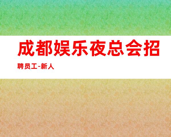 成都娱乐夜总会招聘员工-新人入行必看信息