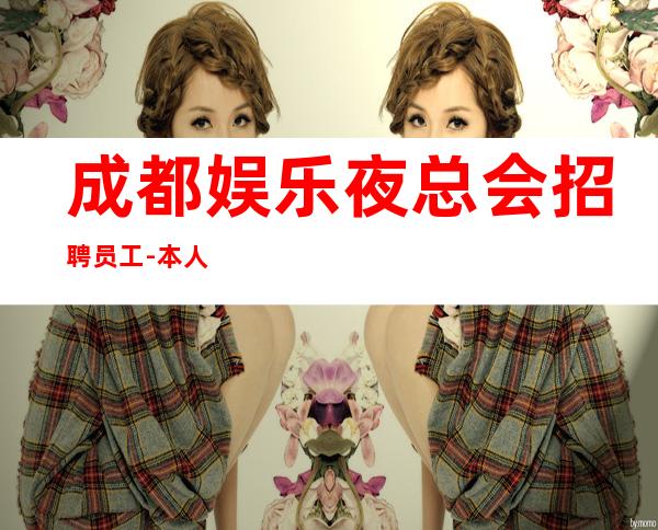 成都娱乐夜总会招聘员工-本人亲自