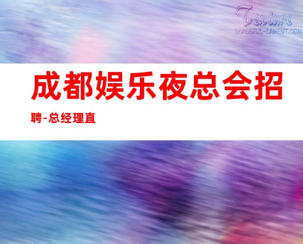 成都娱乐夜总会招聘-总经理直招把握机会