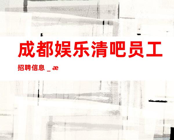 成都娱乐清吧员工招聘信息_想要的都会有