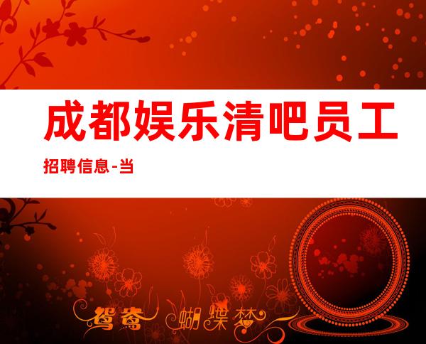 成都娱乐清吧员工招聘信息-当天现金结清保底