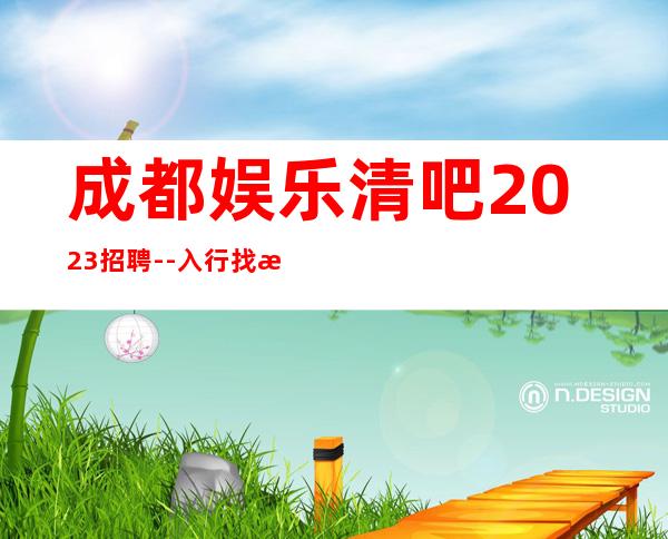 成都娱乐清吧2023招聘--入行找我不用愁上班问题