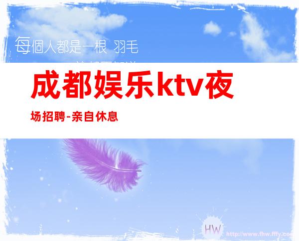 成都娱乐ktv夜场招聘-亲自休息跟我说一下就可以