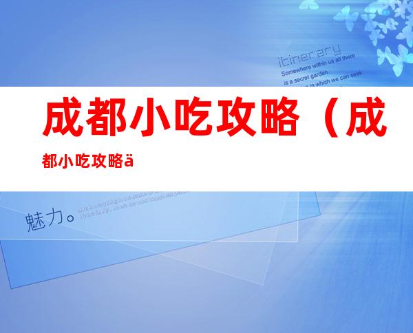 成都小吃攻略(成都小吃攻略便宜正宗)
