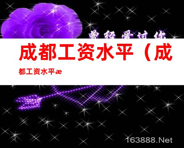 成都工资水平(成都工资水平怎么样)