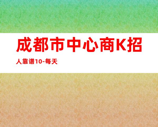 成都市中心商K招人 靠谱10-每天包上