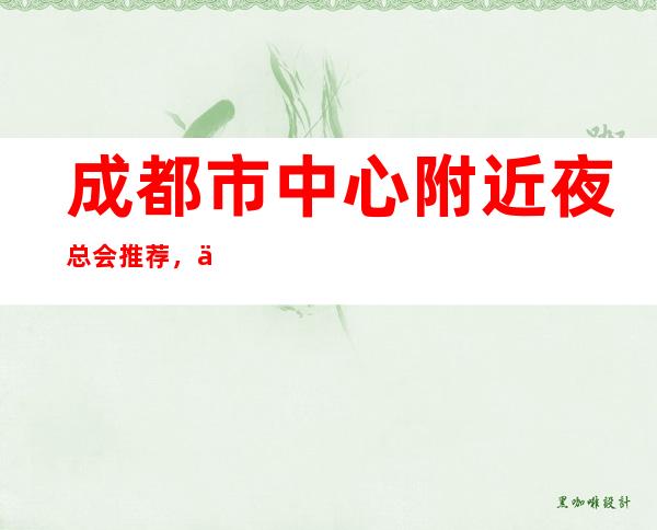 成都市中心附近夜总会推荐,世外桃源ktv夜总会消费如何?