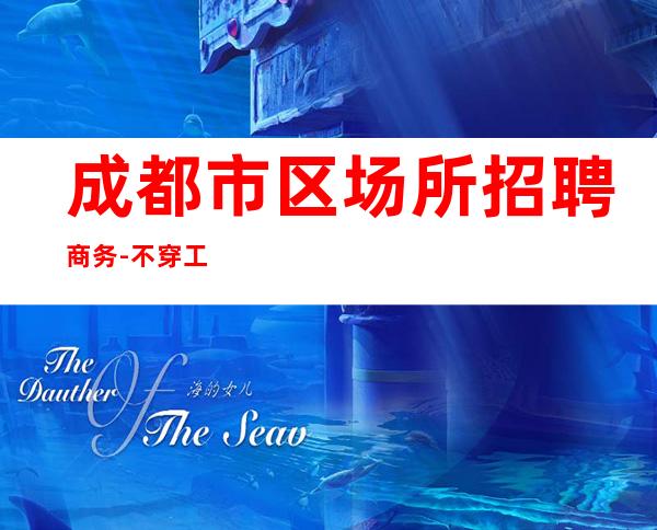 成都市区场所招聘商务-不穿工作服不收杂费