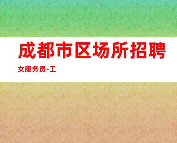 成都市区场所招聘女服务员-工资高好上班赚轻松全场