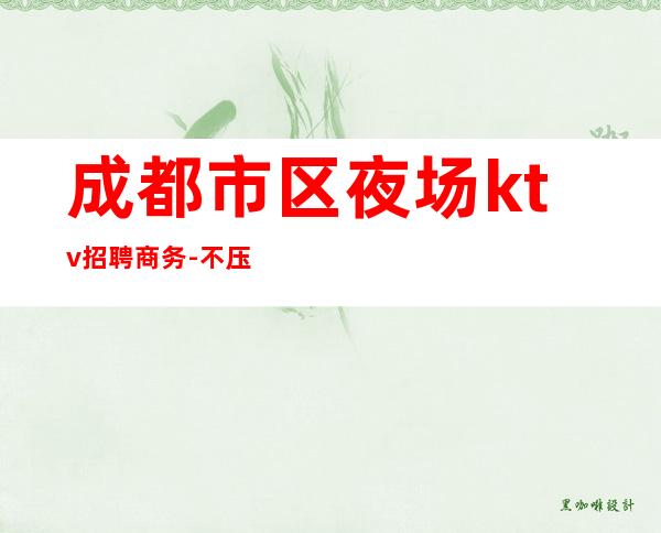 成都市区夜场ktv招聘商务-不压不扣1500场
