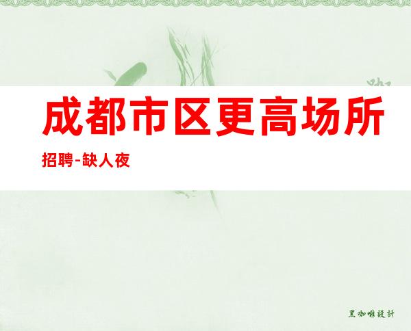成都市区更高场所招聘-缺人夜总会急聘起步促销员