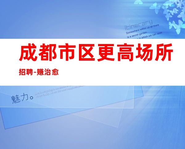 成都市区更高场所招聘-赚治愈一切矫情