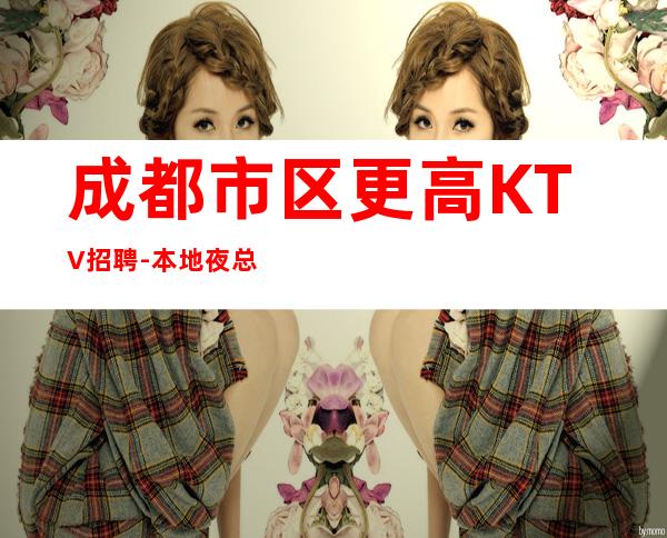 成都市区更高KTV招聘-本地夜总会招聘员工高薪场