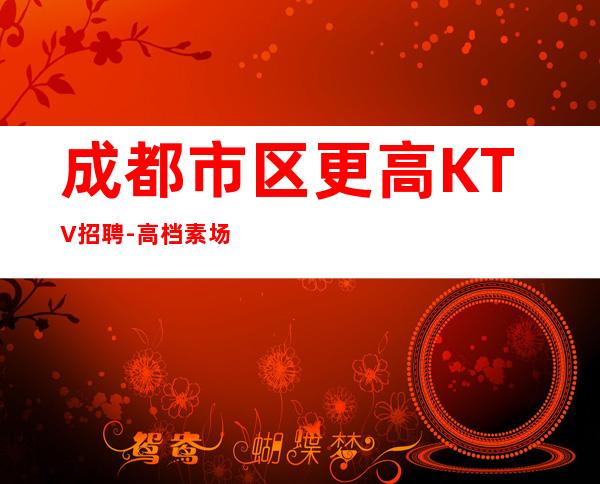 成都市区更高KTV招聘-高档素场薪资起步可穿长裙上班
