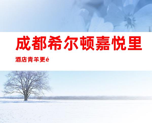 成都希尔顿嘉悦里酒店青羊更高商务KTV订房