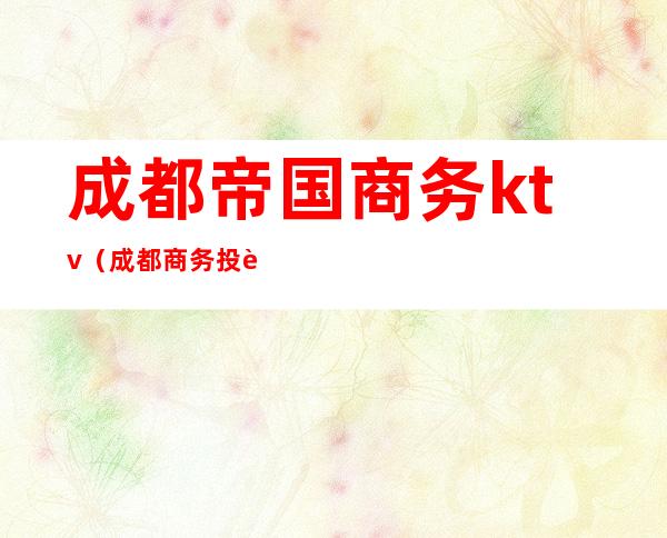 成都帝国商务ktv(成都商务投资集团)
