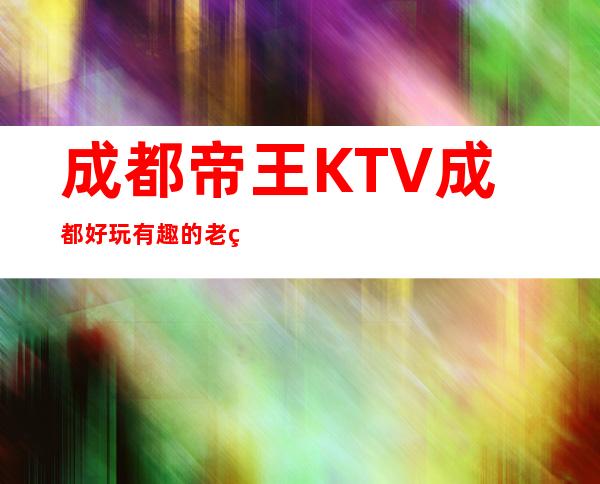 成都帝王KTV成都好玩有趣的老牌商务会所